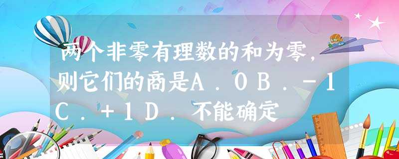 两个非零有理数的和为零,则它们的商是A.0B.-1C.+1D.不能确定 两个非零有理数的和为零,则它们的商是A.0B.-1C.+1D.不能确定