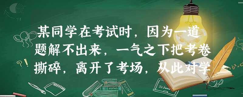 某同学在考试时,因为一道题解不出来,一气之下把考卷撕碎,离开了考场,从此对学习失去了信心,自暴自弃。 某同学在年终考试时,把本属于自己强项的语文考砸了,他 某同学在考试时,因为一道题解不出来,一气之下把考卷撕碎,离开了考场,从此对学习失去了信心,自暴自弃。 某同学在年终考试时,把本属于自己强项的语文考砸了,他
