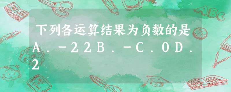 下列各运算结果为负数的是A.-22B.-C.0D.2 下列各运算结果为负数的是A.-22B.-C.0D.2