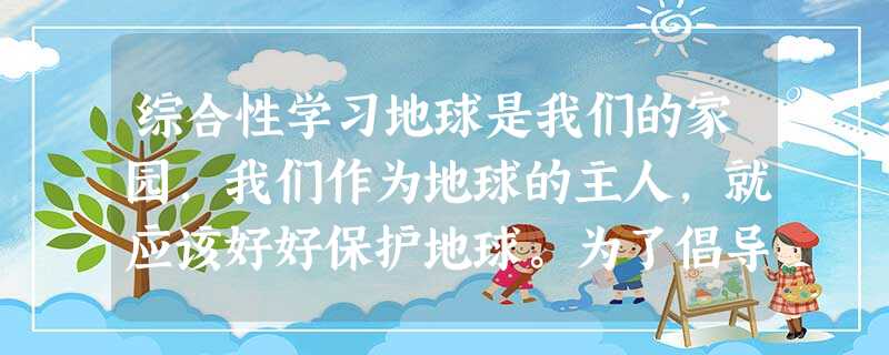 综合性学习地球是我们的家园,我们作为地球的主人,就应该好好保护地球。为了倡导节约能源,让我们的家园变得更绿色,更环保,校学生会将举行“低碳生活从我做起” 综合性学习地球是我们的家园,我们作为地球的主人,就应该好好保护地球。为了倡导节约能源,让我们的家园变得更绿色,更环保,校学生会将举行“低碳生活从我做起”