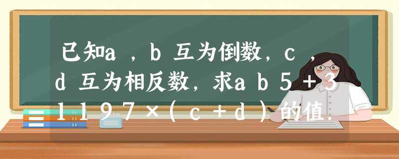 已知a,b互为倒数,c,d互为相反数,求ab5+31197×(c+d)的值. 已知a,b互为倒数,c,d互为相反数,求ab5+31197×(c+d)的值.