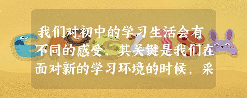 我们对初中的学习生活会有不同的感受,其关键是我们在面对新的学习环境的时候,采用了不同的A.学习技巧B.策略和方法C.具体措施D.思维方法 我们对初中的学习生活会有不同的感受,其关键是我们在面对新的学习环境的时候,采用了不同的A.学习技巧B.策略和方法C.具体措施D.思维方法