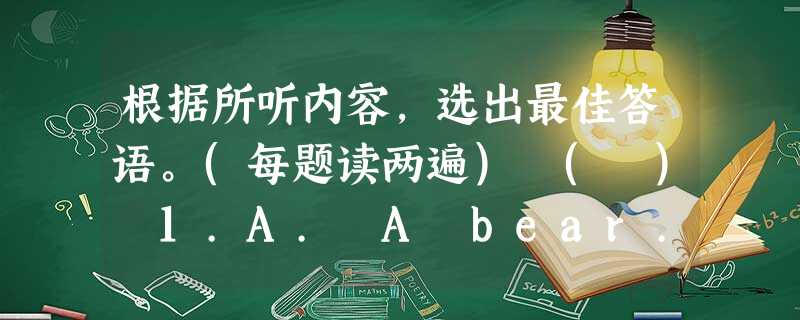 根据所听内容,选出最佳答语。(每题读两遍) ( ) 1.A. A bear. ( ) 2.A. In America. ( 根据所听内容,选出最佳答语。(每题读两遍) ( ) 1.A. A bear. ( ) 2.A. In America. (
