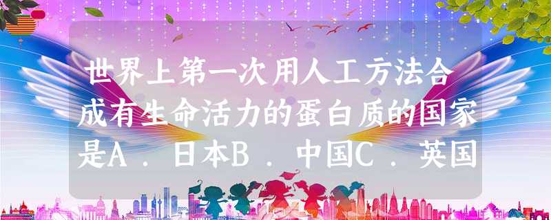 世界上第一次用人工方法合成有生命活力的蛋白质的国家是A.日本B.中国C.英国D.美国 世界上第一次用人工方法合成有生命活力的蛋白质的国家是A.日本B.中国C.英国D.美国