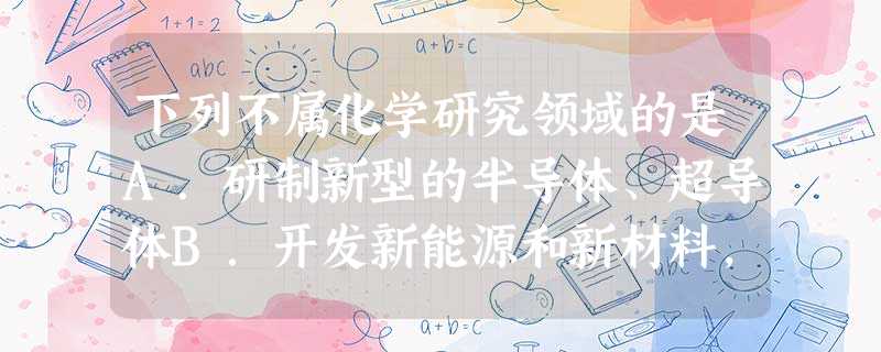 下列不属化学研究领域的是A.研制新型的半导体、超导体B.开发新能源和新材料,以改善人类的生存环境C.物体的运动状态D.生产化肥和农药,以增加粮食的产量 下列不属化学研究领域的是A.研制新型的半导体、超导体B.开发新能源和新材料,以改善人类的生存环境C.物体的运动状态D.生产化肥和农药,以增加粮食的产量
