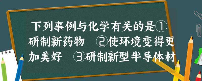 下列事例与化学有关的是①研制新药物 ②使环境变得更加美好 ③研制新型半导体材料 ④研制印染工业中的新型染料.A.①②B.①③C.①②④D.①②③④ 下列事例与化学有关的是①研制新药物 ②使环境变得更加美好 ③研制新型半导体材料 ④研制印染工业中的新型染料.A.①②B.①③C.①②④D.①②③④
