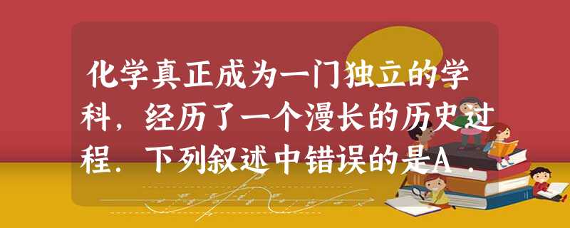 化学真正成为一门独立的学科,经历了一个漫长的历史过程.下列叙述中错误的是A.古时候,人类发现并利用了火这一与化学有关的现象B.原子论和分子论学说的创立, 化学真正成为一门独立的学科,经历了一个漫长的历史过程.下列叙述中错误的是A.古时候,人类发现并利用了火这一与化学有关的现象B.原子论和分子论学说的创立,