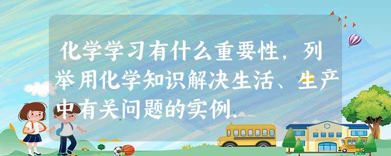 化学学习有什么重要性,列举用化学知识解决生活、生产中有关问题的实例. 化学学习有什么重要性,列举用化学知识解决生活、生产中有关问题的实例.