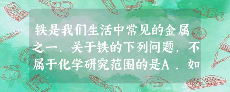 铁是我们生活中常见的金属之一.关于铁的下列问题,不属于化学研究范围的是A.如何把铁矿石炼成铁B.钢铁为什么会生锈C.如何将钢板轧成汽车外壳D.铁锈是由什 铁是我们生活中常见的金属之一.关于铁的下列问题,不属于化学研究范围的是A.如何把铁矿石炼成铁B.钢铁为什么会生锈C.如何将钢板轧成汽车外壳D.铁锈是由什