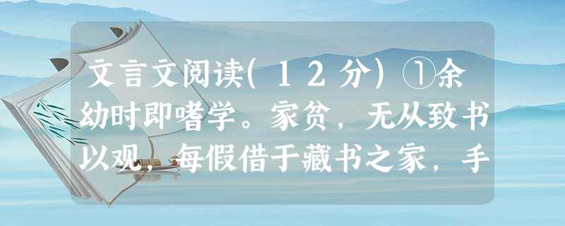 文言文阅读(12分)①余幼时即嗜学。家贫,无从致书以观,每假借于藏书之家,手自笔录,计日以还。天大寒,砚冰坚,手指不可屈伸,弗之怠。录毕,走送之,不敢稍逾约。以 文言文阅读(12分)①余幼时即嗜学。家贫,无从致书以观,每假借于藏书之家,手自笔录,计日以还。天大寒,砚冰坚,手指不可屈伸,弗之怠。录毕,走送之,不敢稍逾约。以
