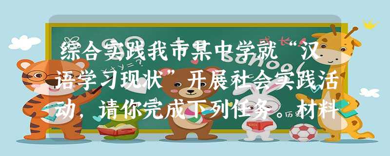 综合实践我市某中学就“汉语学习现状”开展社会实践活动,请你完成下列任务。材料一:如果说外语是人生的工具,那么,汉语毫无疑问是掌握工具的手。可是,当中国人 综合实践我市某中学就“汉语学习现状”开展社会实践活动,请你完成下列任务。材料一:如果说外语是人生的工具,那么,汉语毫无疑问是掌握工具的手。可是,当中国人