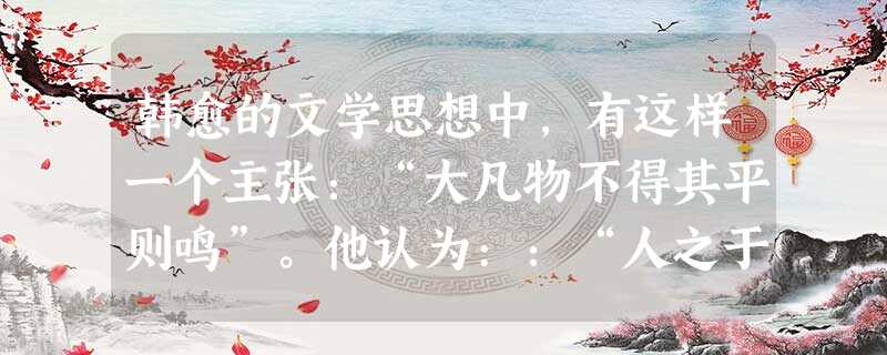 韩愈的文学思想中,有这样一个主张:“大凡物不得其平则鸣”。他认为::“人之于言也…..有不得已者而后言,其歌也有思,其哭也有怀,及出乎口而为声音,其皆有弗平者乎 韩愈的文学思想中,有这样一个主张:“大凡物不得其平则鸣”。他认为::“人之于言也…..有不得已者而后言,其歌也有思,其哭也有怀,及出乎口而为声音,其皆有弗平者乎