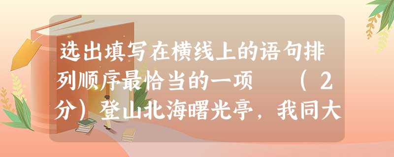 选出填写在横线上的语句排列顺序最恰当的一项 (2分)登山北海曙光亭,我同大家一样,向着东方翘首仰望。天是晴的。但在东方的日出处,却有一线烟云。①一转眼间 选出填写在横线上的语句排列顺序最恰当的一项 (2分)登山北海曙光亭,我同大家一样,向着东方翘首仰望。天是晴的。但在东方的日出处,却有一线烟云。①一转眼间