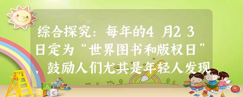 综合探究:每年的4月23日定为“世界图书和版权日”,鼓励人们尤其是年轻人发现读书的乐趣,并以此对那些推动人类社会 综合探究:每年的4月23日定为“世界图书和版权日”,鼓励人们尤其是年轻人发现读书的乐趣,并以此对那些推动人类社会