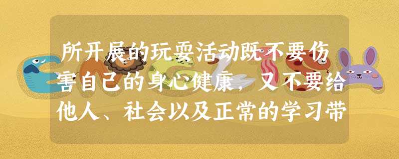 所开展的玩耍活动既不要伤害自己的身心健康,又不要给他人、社会以及正常的学习带来危害。这种健康有益的玩耍坚持了A.安全原则B.适度原则C.科学原则D.无害原则 所开展的玩耍活动既不要伤害自己的身心健康,又不要给他人、社会以及正常的学习带来危害。这种健康有益的玩耍坚持了A.安全原则B.适度原则C.科学原则D.无害原则