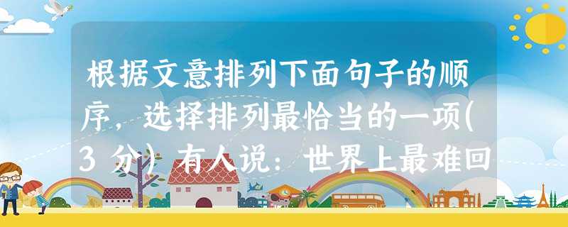 根据文意排列下面句子的顺序,选择排列最恰当的一项(3分)有人说:世界上最难回答的问题往往是孩子提出的问题。因为他们的问题是真正的心灵问题、哲学问题。。①哲学 根据文意排列下面句子的顺序,选择排列最恰当的一项(3分)有人说:世界上最难回答的问题往往是孩子提出的问题。因为他们的问题是真正的心灵问题、哲学问题。。①哲学
