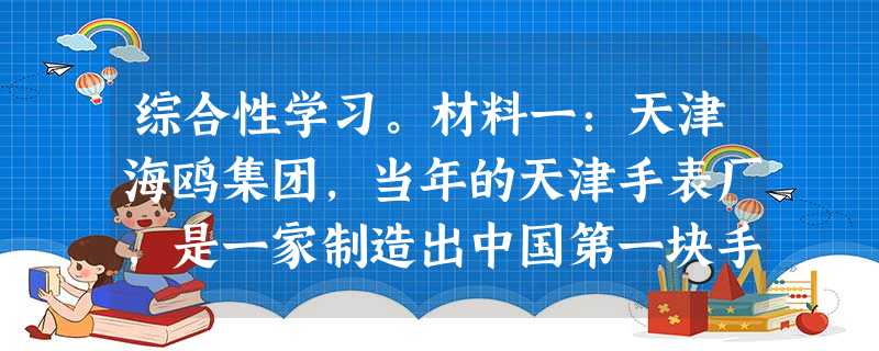 综合性学习。材料一:天津海鸥集团,当年的天津手表厂,是一家制造出中国第一块手表的民族企业。它的发展历史映射出的是一道不平 综合性学习。材料一:天津海鸥集团,当年的天津手表厂,是一家制造出中国第一块手表的民族企业。它的发展历史映射出的是一道不平