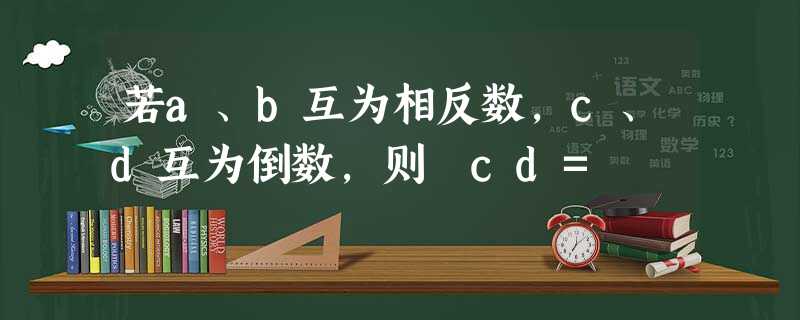若a、b互为相反数,c、d互为倒数,则﹣cd= 若a、b互为相反数,c、d互为倒数,则﹣cd=