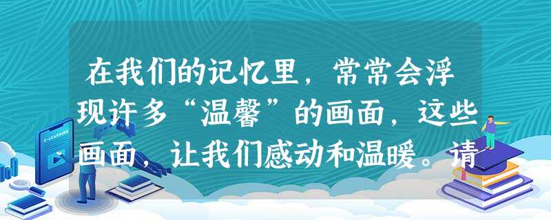 在我们的记忆里,常常会浮现许多“温馨”的画面,这些画面,让我们感动和温暖。请你仿照下面的例子,描述一幅温馨的画面。要求:形象具体,句子形式不限,不超过60个字。 在我们的记忆里,常常会浮现许多“温馨”的画面,这些画面,让我们感动和温暖。请你仿照下面的例子,描述一幅温馨的画面。要求:形象具体,句子形式不限,不超过60个字。