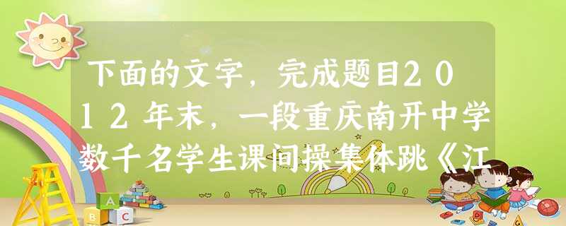 下面的文字,完成题目2012年末,一段重庆南开中学数千名学生课间操集体跳《江南style》的视频被传至网上,网友齐呼“太欢乐了”。数日之后,北京崇文小学 下面的文字,完成题目2012年末,一段重庆南开中学数千名学生课间操集体跳《江南style》的视频被传至网上,网友齐呼“太欢乐了”。数日之后,北京崇文小学