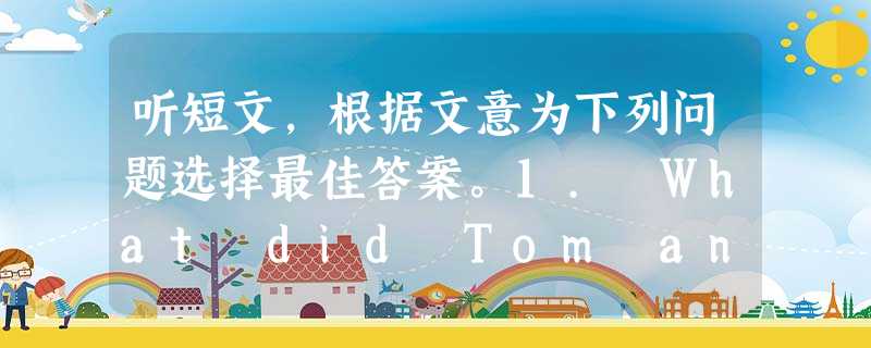 听短文,根据文意为下列问题选择最佳答案。1. What did Tom and Jane want to do one summer? 听短文,根据文意为下列问题选择最佳答案。1. What did Tom and Jane want to do one summer?