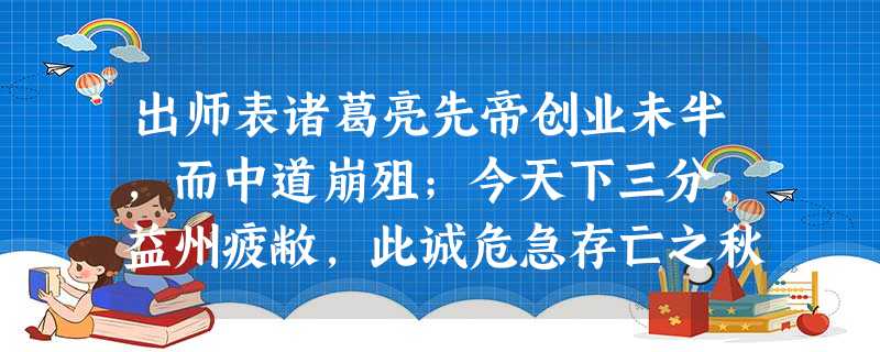 出师表诸葛亮先帝创业未半,而中道崩殂;今天下三分,益州疲敝,此诚危急存亡之秋也。然侍卫之臣,不懈于内;忠志之士,忘身于外者 出师表诸葛亮先帝创业未半,而中道崩殂;今天下三分,益州疲敝,此诚危急存亡之秋也。然侍卫之臣,不懈于内;忠志之士,忘身于外者