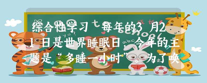 综合性学习每年的3月21日是世界睡眠日,今年的主题是“多睡一小时”。为了唤起同学们对睡眠重要性的认识,学校开展社会实践活动,请你完成下列任务。小题 综合性学习每年的3月21日是世界睡眠日,今年的主题是“多睡一小时”。为了唤起同学们对睡眠重要性的认识,学校开展社会实践活动,请你完成下列任务。小题