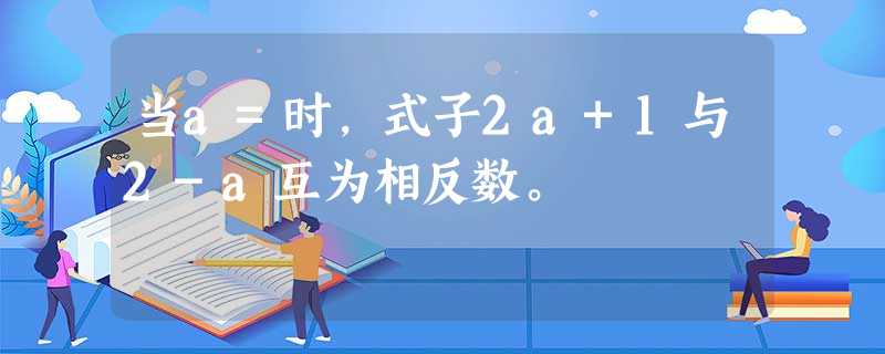 当a=时,式子2a+1与2-a互为相反数。 当a=时,式子2a+1与2-a互为相反数。
