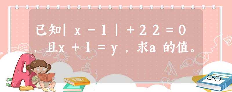 已知|x-1|+22=0,且x+1=y,求a的值。 已知|x-1|+22=0,且x+1=y,求a的值。