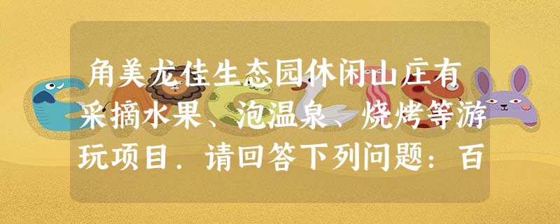角美龙佳生态园休闲山庄有采摘水果、泡温泉、烧烤等游玩项目.请回答下列问题:百果园中的各种水果含有丰富的营养素是______.①维生素②蛋白质③油 角美龙佳生态园休闲山庄有采摘水果、泡温泉、烧烤等游玩项目.请回答下列问题:百果园中的各种水果含有丰富的营养素是______.①维生素②蛋白质③油