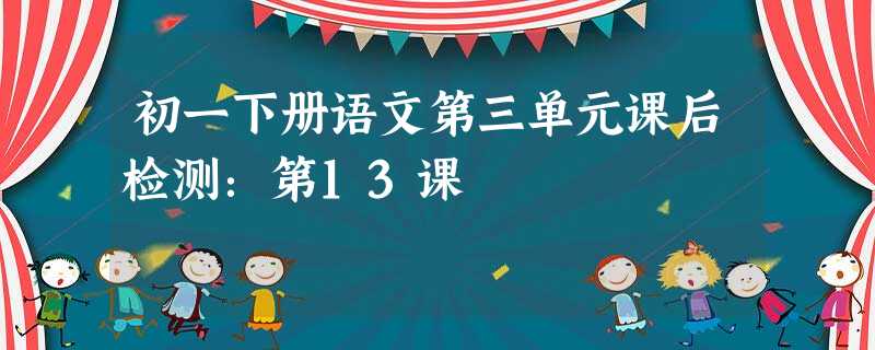 初一下册语文第三单元课后检测:第13课 初一下册语文第三单元课后检测:第13课