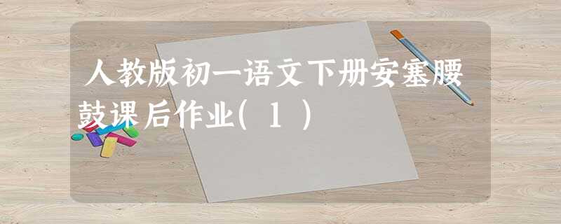 人教版初一语文下册安塞腰鼓课后作业(1) 人教版初一语文下册安塞腰鼓课后作业(1)