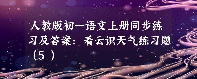 人教版初一语文上册同步练习及答案:看云识天气练习题(5) 人教版初一语文上册同步练习及答案:看云识天气练习题(5)