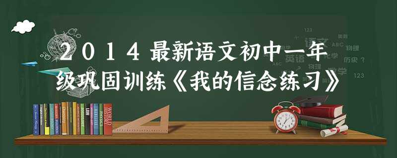 2014最新语文初中一年级巩固训练《我的信念练习》 2014最新语文初中一年级巩固训练《我的信念练习》