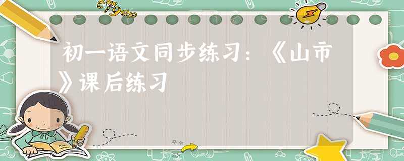初一语文同步练习:《山市》课后练习 初一语文同步练习:《山市》课后练习