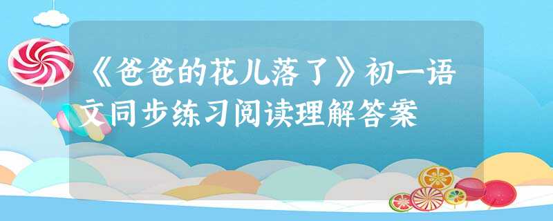 《爸爸的花儿落了》初一语文同步练习阅读理解答案 《爸爸的花儿落了》初一语文同步练习阅读理解答案