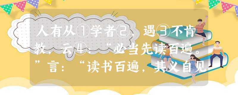 人有从①学者②,遇③不肯教,云④:“必当先读百遍。”言:“读书百遍,其义自见。”从学者云:“苦⑤渴⑥无日。”遇言:“当以三余。”或⑦问“三余”之意。遇言:“冬者 人有从①学者②,遇③不肯教,云④:“必当先读百遍。”言:“读书百遍,其义自见。”从学者云:“苦⑤渴⑥无日。”遇言:“当以三余。”或⑦问“三余”之意。遇言:“冬者