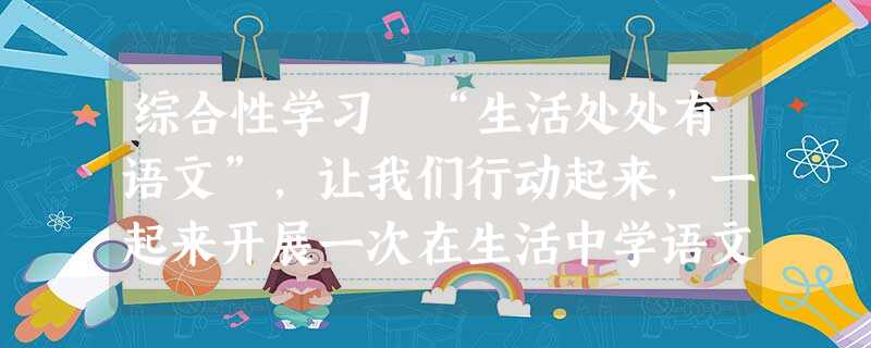 综合性学习 “生活处处有语文”,让我们行动起来,一起来开展一次在生活中学语文的活动吧!小题1:请你为这次活动拟一条标语,壮壮我们的声威吧! 。小 综合性学习 “生活处处有语文”,让我们行动起来,一起来开展一次在生活中学语文的活动吧!小题1:请你为这次活动拟一条标语,壮壮我们的声威吧! 。小