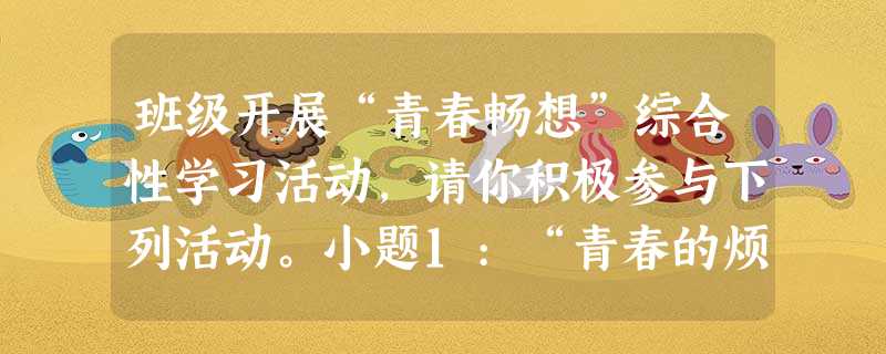 班级开展“青春畅想”综合性学习活动,请你积极参与下列活动。小题1:“青春的烦恼”。当身边的同学向你倾诉下面某种烦恼时,你会怎么劝说?小刚:脸上又长了不少的痘痘, 班级开展“青春畅想”综合性学习活动,请你积极参与下列活动。小题1:“青春的烦恼”。当身边的同学向你倾诉下面某种烦恼时,你会怎么劝说?小刚:脸上又长了不少的痘痘,