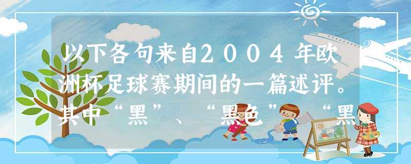 以下各句来自2004年欧洲杯足球赛期间的一篇述评。其中“黑”、“黑色”、“黑掉”在下列语句中有何新义?小题1:希腊队……还在人们一路的怀疑声中一黑到底… 以下各句来自2004年欧洲杯足球赛期间的一篇述评。其中“黑”、“黑色”、“黑掉”在下列语句中有何新义?小题1:希腊队……还在人们一路的怀疑声中一黑到底…