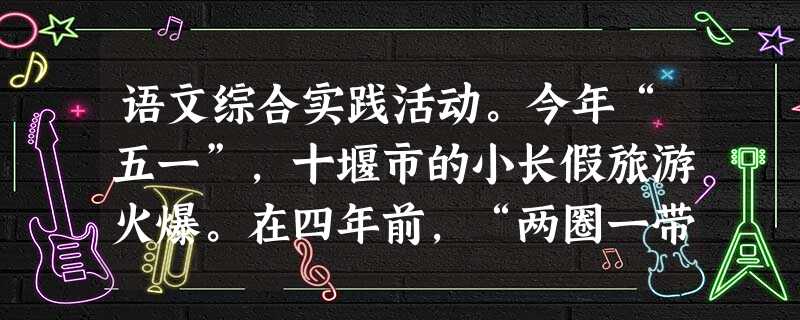 语文综合实践活动。今年“五一”,十堰市的小长假旅游火爆。在四年前,“两圈一带”省级发展战略中,鄂西生态文化旅游圈是重要一翼,围绕“一江两山”,依托武当山 语文综合实践活动。今年“五一”,十堰市的小长假旅游火爆。在四年前,“两圈一带”省级发展战略中,鄂西生态文化旅游圈是重要一翼,围绕“一江两山”,依托武当山