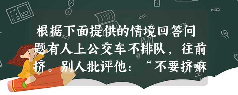 根据下面提供的情境回答问题有人上公交车不排队,往前挤。别人批评他:“不要挤嘛,讲一点儿社会公德。”他嬉皮笑脸地回答:“我这是发扬雷锋的钉子精神,一要有钻 根据下面提供的情境回答问题有人上公交车不排队,往前挤。别人批评他:“不要挤嘛,讲一点儿社会公德。”他嬉皮笑脸地回答:“我这是发扬雷锋的钉子精神,一要有钻