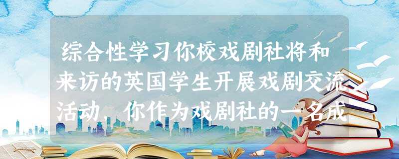 综合性学习你校戏剧社将和来访的英国学生开展戏剧交流活动,你作为戏剧社的一名成员,请完成下列任务。小题1:学校决定派你向英国学生介绍我国的国粹——京剧,请 综合性学习你校戏剧社将和来访的英国学生开展戏剧交流活动,你作为戏剧社的一名成员,请完成下列任务。小题1:学校决定派你向英国学生介绍我国的国粹——京剧,请