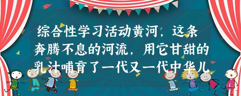 综合性学习活动黄河,这条奔腾不息的河流,用它甘甜的乳汁哺育了一代又一代中华儿女,孕育出灿烂的华夏文化。在这里,让我们作一次黄河文化的巡礼,去捡拾那些沉淀 综合性学习活动黄河,这条奔腾不息的河流,用它甘甜的乳汁哺育了一代又一代中华儿女,孕育出灿烂的华夏文化。在这里,让我们作一次黄河文化的巡礼,去捡拾那些沉淀