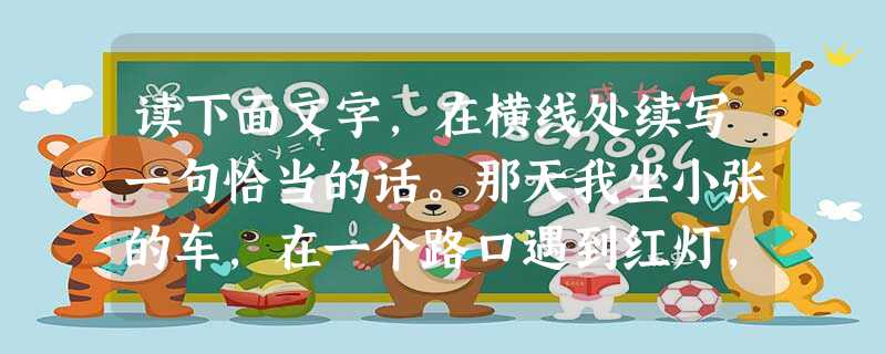 读下面文字,在横线处续写一句恰当的话。那天我坐小张的车,在一个路口遇到红灯,等了几十秒,绿灯才亮起来。但是,前面一辆小轿车半天不动。小张不急不躁,连喇叭 读下面文字,在横线处续写一句恰当的话。那天我坐小张的车,在一个路口遇到红灯,等了几十秒,绿灯才亮起来。但是,前面一辆小轿车半天不动。小张不急不躁,连喇叭