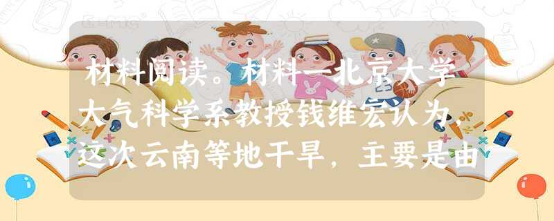 材料阅读。材料一北京大学大气科学系教授钱维宏认为,这次云南等地干旱,主要是由于太平洋水温升高,改变了传统的赤道洋流和东南信风导致全球性的气候反常而造成的 材料阅读。材料一北京大学大气科学系教授钱维宏认为,这次云南等地干旱,主要是由于太平洋水温升高,改变了传统的赤道洋流和东南信风导致全球性的气候反常而造成的
