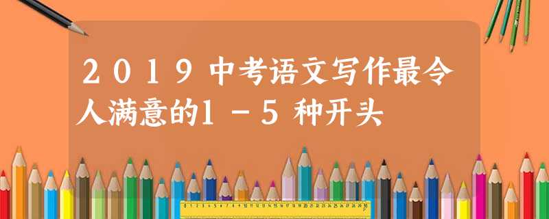 2019中考语文写作最令人满意的1-5种开头 2019中考语文写作最令人满意的1-5种开头