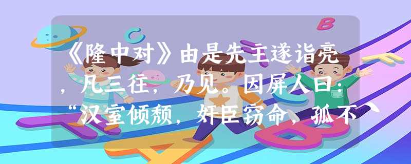 《隆中对》由是先主遂诣亮,凡三往,乃见。因屏人曰:“汉室倾颓,奸臣窃命,孤不度德量力,欲信大义于天下,而智术浅短,遂用猖蹶,至于今日。然志犹未已,君谓 《隆中对》由是先主遂诣亮,凡三往,乃见。因屏人曰:“汉室倾颓,奸臣窃命,孤不度德量力,欲信大义于天下,而智术浅短,遂用猖蹶,至于今日。然志犹未已,君谓