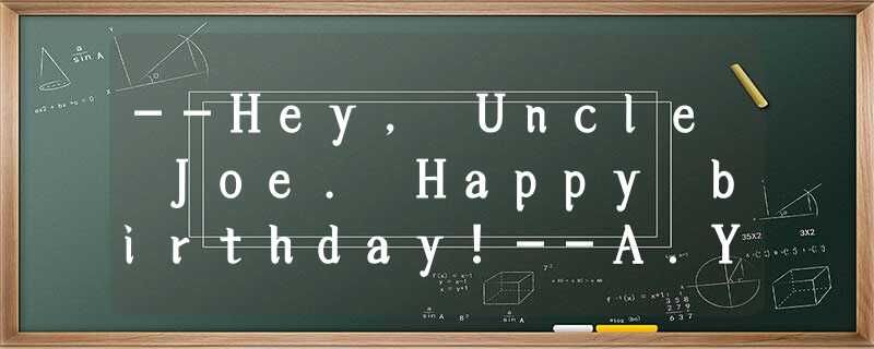 --Hey, Uncle Joe. Happy birthday!--A.You’re welcome.B.Thank you.C.The same to yo --Hey, Uncle Joe. Happy birthday!--A.You’re welcome.B.Thank you.C.The same to yo