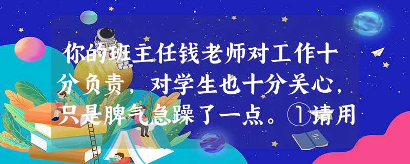 你的班主任钱老师对工作十分负责,对学生也十分关心,只是脾气急躁了一点。①请用一句话委婉地向老师表达你的意见。②同学们对班主任有情绪,请你以班长的身份,用 你的班主任钱老师对工作十分负责,对学生也十分关心,只是脾气急躁了一点。①请用一句话委婉地向老师表达你的意见。②同学们对班主任有情绪,请你以班长的身份,用